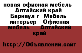 новая офисная мебель - Алтайский край, Барнаул г. Мебель, интерьер » Офисная мебель   . Алтайский край